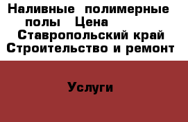 Наливные (полимерные) полы › Цена ­ 1 000 - Ставропольский край Строительство и ремонт » Услуги   